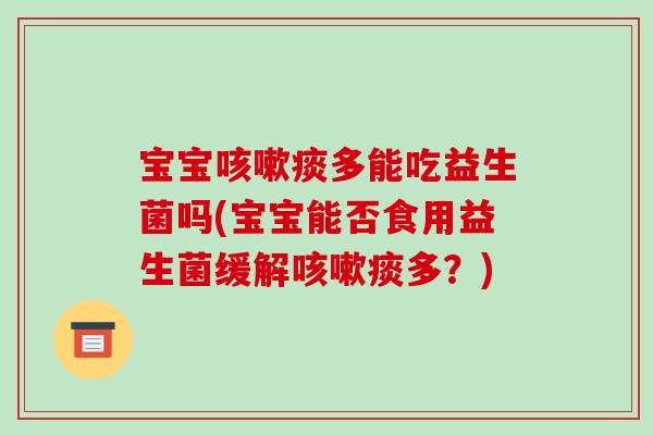 宝宝咳嗽痰多能吃益生菌吗(宝宝能否食用益生菌缓解咳嗽痰多？)
