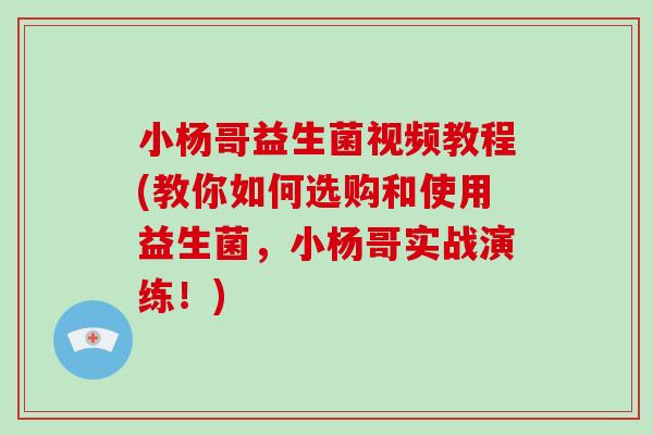 小杨哥益生菌视频教程(教你如何选购和使用益生菌，小杨哥实战演练！)