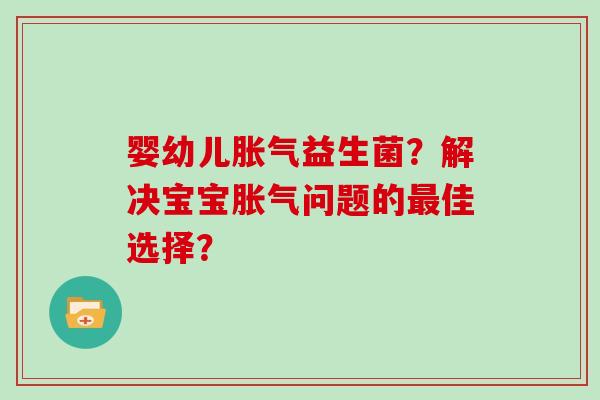 婴幼儿胀气益生菌？解决宝宝胀气问题的最佳选择？