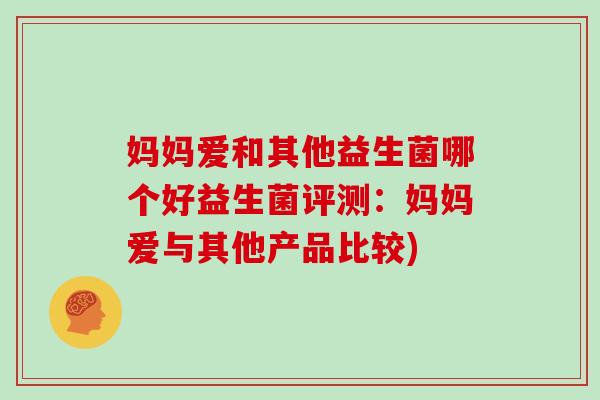 妈妈爱和其他益生菌哪个好益生菌评测:妈妈爱与其他产品比较) 妈妈爱和其他益生菌哪个好益生菌评测:妈妈爱与其他产品比较)