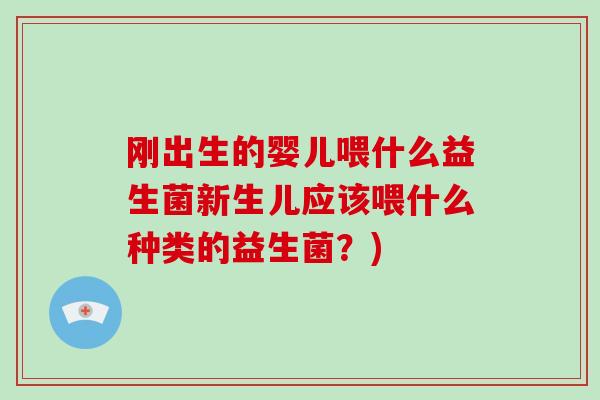 刚出生的婴儿喂什么益生菌新生儿应该喂什么种类的益生菌？)