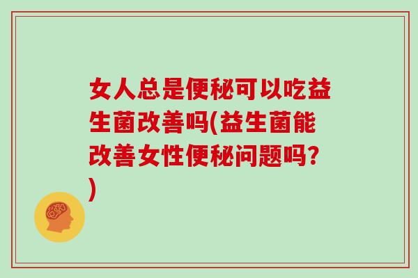 女人总是便秘可以吃益生菌改善吗(益生菌能改善女性便秘问题吗？)