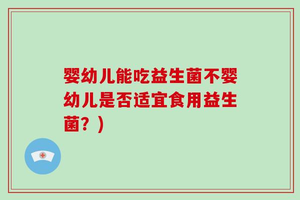 婴幼儿能吃益生菌不婴幼儿是否适宜食用益生菌？)