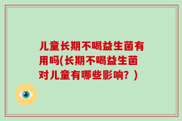儿童长期不喝益生菌有用吗(长期不喝益生菌对儿童有哪些影响？)