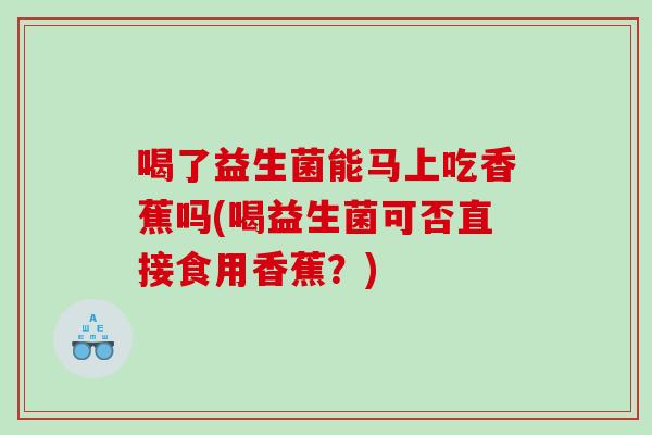喝了益生菌能马上吃香蕉吗(喝益生菌可否直接食用香蕉?) 喝了益生菌能马上吃香蕉吗(喝益生菌可否直接食用香蕉?)