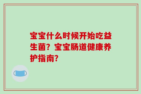 宝宝什么时候开始吃益生菌？宝宝肠道健康养护指南？