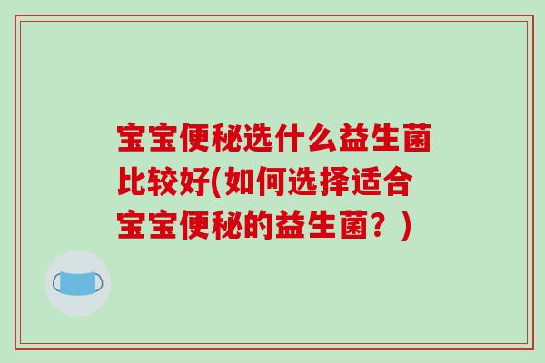 宝宝便秘选什么益生菌比较好(如何选择适合宝宝便秘的益生菌？)
