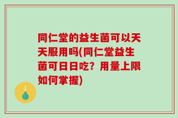 同仁堂的益生菌可以天天服用吗(同仁堂益生菌可日日吃？用量上限如何掌握)
