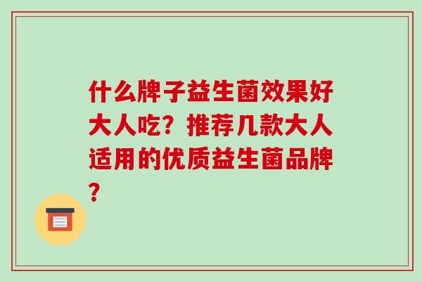 什么牌子益生菌效果好大人吃？推荐几款大人适用的优质益生菌品牌？