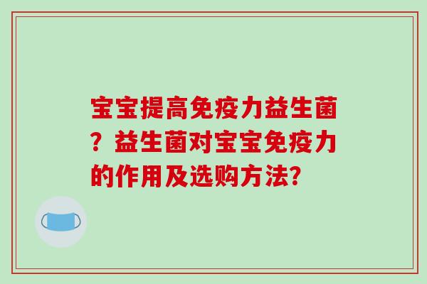 宝宝提高免疫力益生菌？益生菌对宝宝免疫力的作用及选购方法？