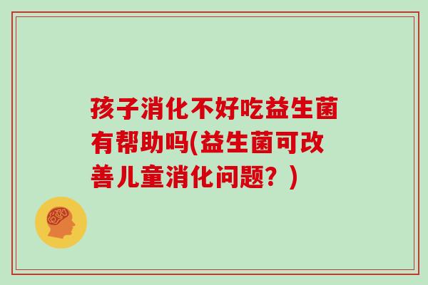 孩子消化不好吃益生菌有帮助吗(益生菌可改善儿童消化问题？)