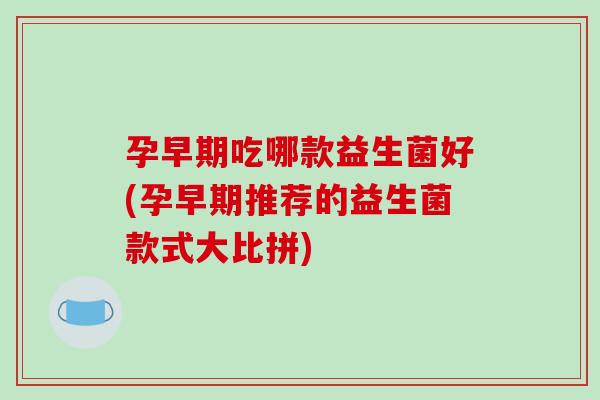 孕早期吃哪款益生菌好(孕早期推荐的益生菌款式大比拼)