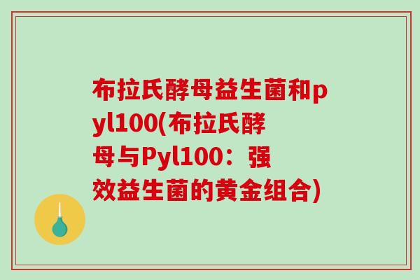 布拉氏酵母益生菌和pyl100(布拉氏酵母与Pyl100：强效益生菌的黄金组合)