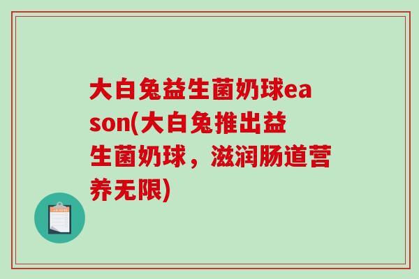 大白兔益生菌奶球eason(大白兔推出益生菌奶球，滋润肠道营养无限)