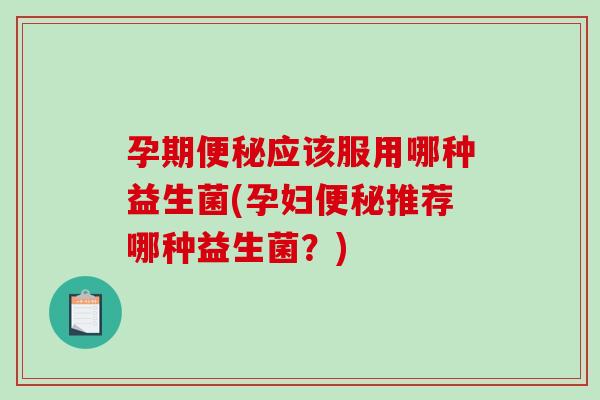 孕期便秘应该服用哪种益生菌(孕妇便秘推荐哪种益生菌？)