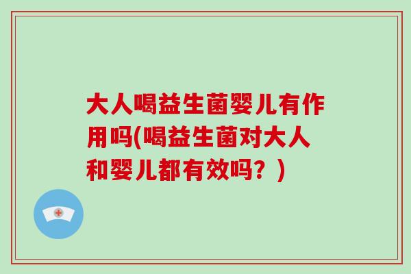 大人喝益生菌婴儿有作用吗(喝益生菌对大人和婴儿都有效吗？)