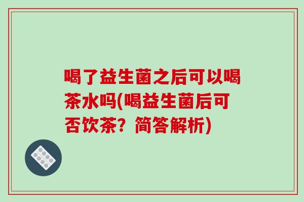 喝了益生菌之后可以喝茶水吗(喝益生菌后可否饮茶？简答解析)
