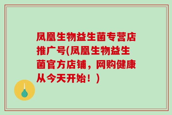 凤凰生物益生菌专营店推广号(凤凰生物益生菌官方店铺，网购健康从今天开始！)