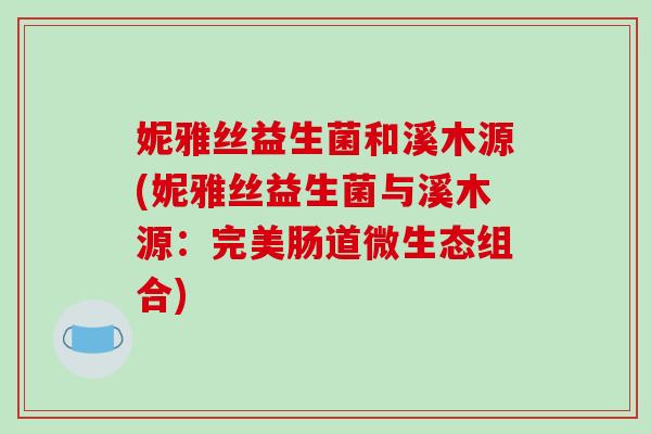妮雅丝益生菌和溪木源(妮雅丝益生菌与溪木源：完美肠道微生态组合)
