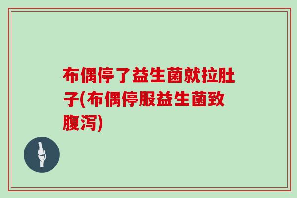 布偶停了益生菌就拉肚子(布偶停服益生菌致)
