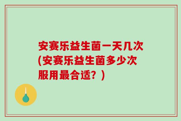 安赛乐益生菌一天几次(安赛乐益生菌多少次服用最合适？)