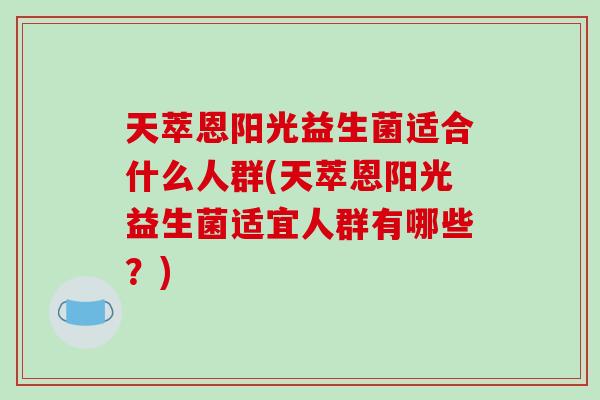 天萃恩阳光益生菌适合什么人群(天萃恩阳光益生菌适宜人群有哪些？)