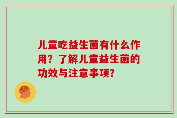 儿童吃益生菌有什么作用？了解儿童益生菌的功效与注意事项？