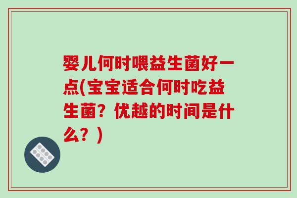 婴儿何时喂益生菌好一点(宝宝适合何时吃益生菌？优越的时间是什么？)