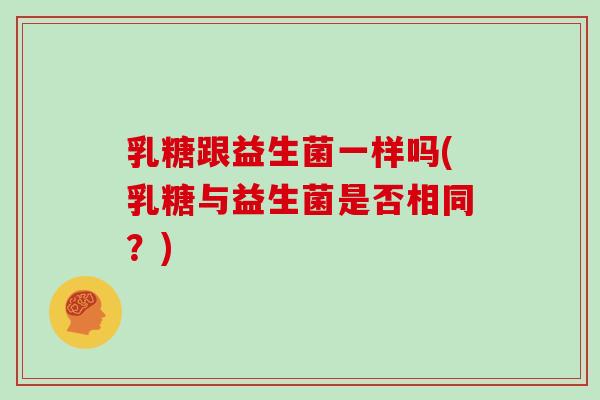乳糖跟益生菌一样吗(乳糖与益生菌是否相同？)