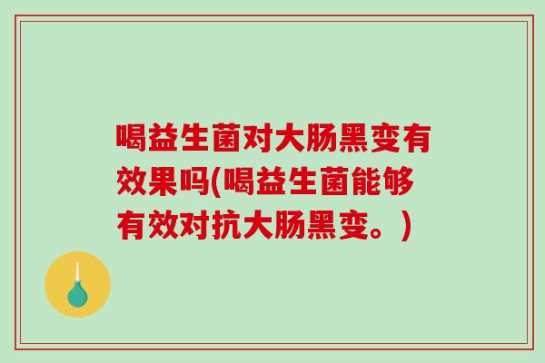 喝益生菌对大肠黑变有效果吗(喝益生菌能够有效对抗大肠黑变。)