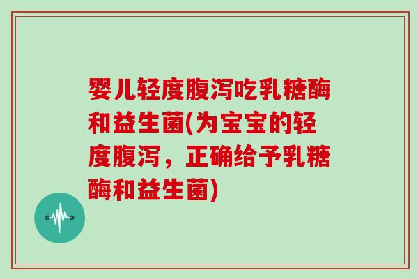 婴儿轻度腹泻吃乳糖酶和益生菌(为宝宝的轻度腹泻，正确给予乳糖酶和益生菌)