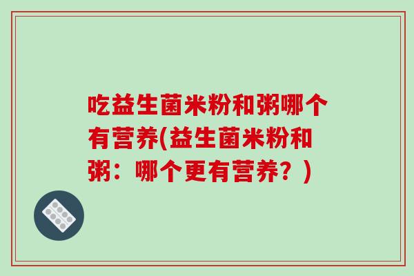 吃益生菌米粉和粥哪个有营养(益生菌米粉和粥：哪个更有营养？)