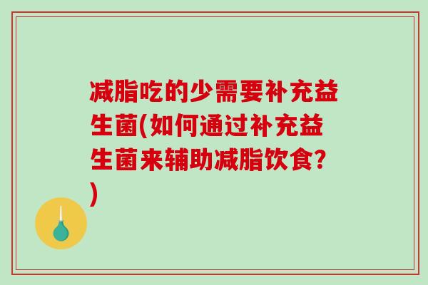 减脂吃的少需要补充益生菌(如何通过补充益生菌来辅助减脂饮食？)
