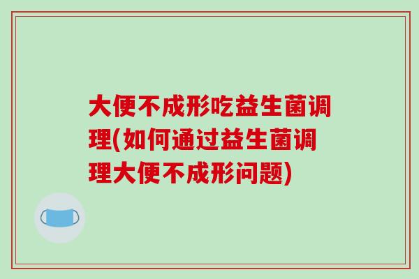 大便不成形吃益生菌调理(如何通过益生菌调理大便不成形问题)