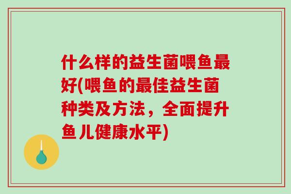 什么样的益生菌喂鱼最好(喂鱼的最佳益生菌种类及方法，全面提升鱼儿健康水平)