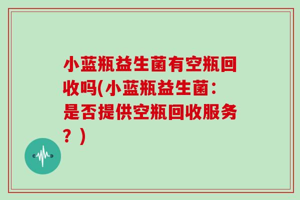 小蓝瓶益生菌有空瓶回收吗(小蓝瓶益生菌：是否提供空瓶回收服务？)