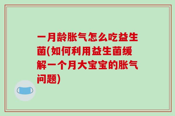 一月龄胀气怎么吃益生菌(如何利用益生菌缓解一个月大宝宝的胀气问题)