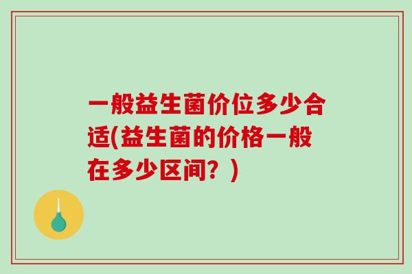 一般益生菌价位多少合适(益生菌的价格一般在多少区间？)