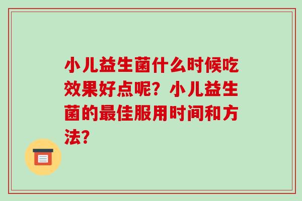 小儿益生菌什么时候吃效果好点呢？小儿益生菌的最佳服用时间和方法？