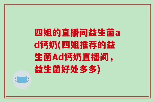 四姐的直播间益生菌ad钙奶(四姐推荐的益生菌Ad钙奶直播间，益生菌好处多多)