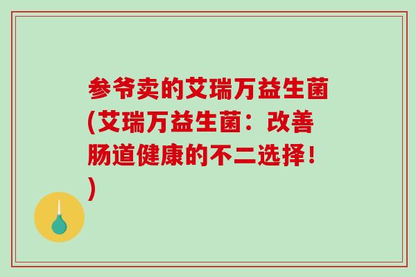 参爷卖的艾瑞万益生菌(艾瑞万益生菌：改善肠道健康的不二选择！)