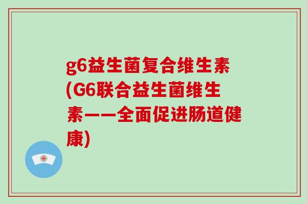 g6益生菌复合维生素(G6联合益生菌维生素——全面促进肠道健康)