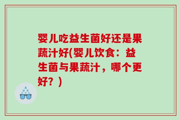 婴儿吃益生菌好还是果蔬汁好(婴儿饮食：益生菌与果蔬汁，哪个更好？)
