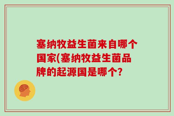 塞纳牧益生菌来自哪个国家(塞纳牧益生菌品牌的起源国是哪个? 塞纳牧益生菌来自哪个国家(塞纳牧益生菌品牌的起源国是哪个?