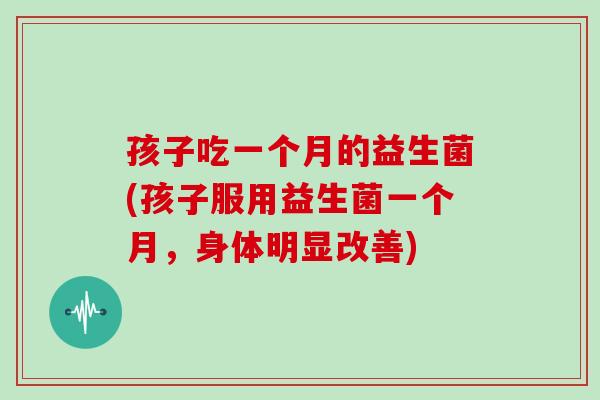 孩子吃一个月的益生菌(孩子服用益生菌一个月，身体明显改善)