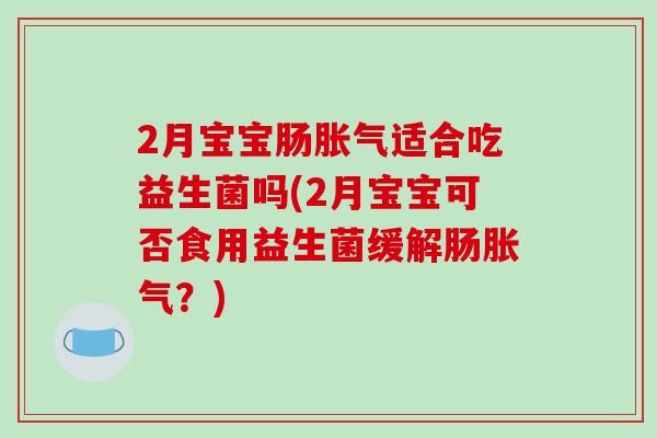 2月宝宝肠胀气适合吃益生菌吗(2月宝宝可否食用益生菌缓解肠胀气？)