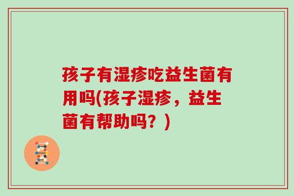 孩子有湿疹吃益生菌有用吗(孩子湿疹，益生菌有帮助吗？)