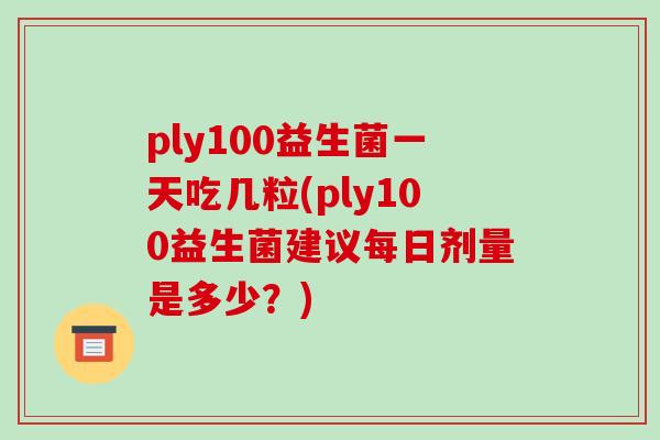 ply100益生菌一天吃几粒(ply100益生菌建议每日剂量是多少？)