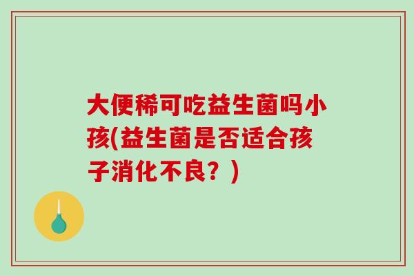 大便稀可吃益生菌吗小孩(益生菌是否适合孩子消化不良？)