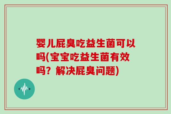 婴儿屁臭吃益生菌可以吗(宝宝吃益生菌有效吗？解决屁臭问题)